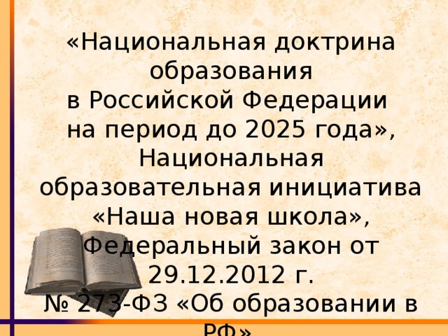 «Национальная доктрина образования в Российской Федерации на период до 2025 года», Национальная образовательная инициатива «Наша новая школа», Федеральный закон от 29.12.2012 г. № 273-ФЗ «Об образовании в РФ»