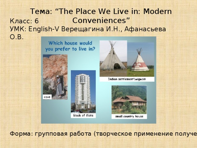 Тема: “The Place We Live in: Modern Conveniences” Класс: 6 УМК: English-V Верещагина И.Н., Афанасьева О.В. Форма: групповая работа (творческое применение полученных знаний)