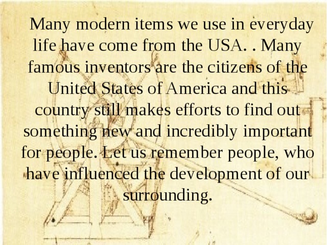 Many modern items we use in everyday life have come from the USA. . Many famous inventors are the citizens of the United States of America and this country still makes efforts to find out something new and incredibly important for people. Let us remember people, who have influenced the development of our surrounding.