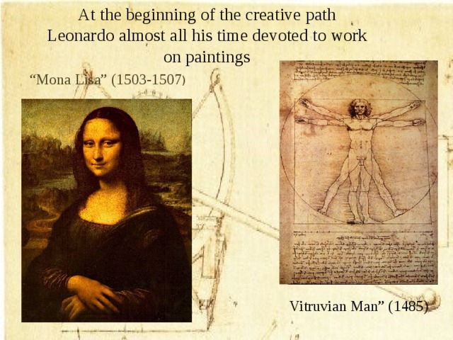 At the beginning of the creative path Leonardo almost all his time devoted to work on paintings “ Mona Lisa” (1503-1507 ) Vitruvian Man” (1485)