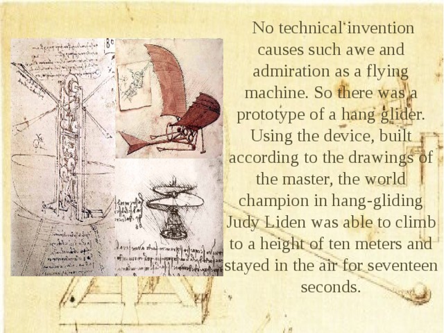 No technical invention causes such awe and admiration as a flying machine. So there was a prototype of a hang glider. Using the device, built according to the drawings of the master, the world champion in hang-gliding Judy Liden was able to climb to a height of ten meters and stayed in the air for seventeen seconds.