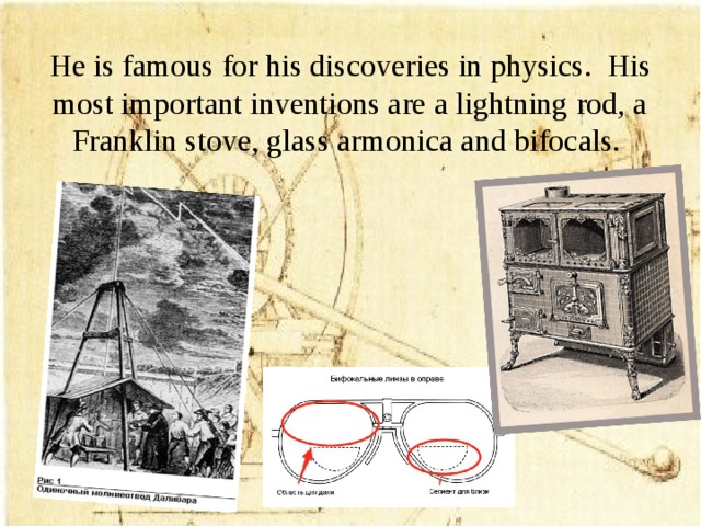 He is famous for his discoveries in physics. His most important inventions are a lightning rod, a Franklin stove, glass armonica and bifocals.