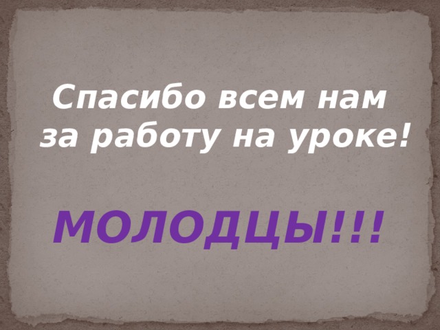 Спасибо всем нам за работу на уроке!  МОЛОДЦЫ!!!