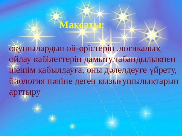 Мақсаты:  оқушылардың ой-өрістерін ,логикалық ойлау қабілеттерін дамыту,табандылықпен шешім қабылдауға, оны дәлелдеуге үйрету, биология пәніне деген қызығушылықтарын арттыру