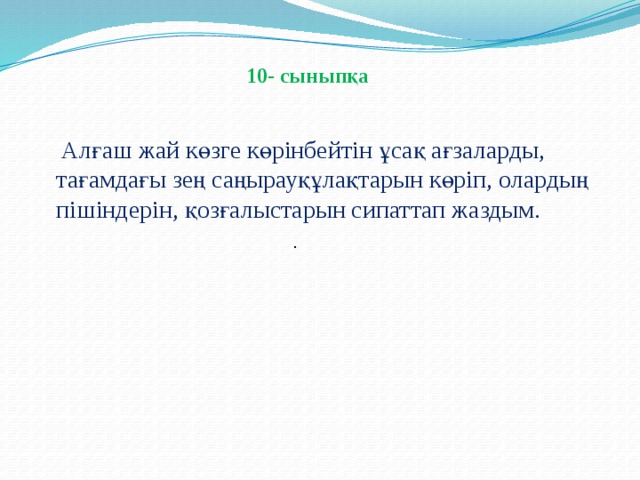 10- сыныпқа  Алғаш жай көзге көрінбейтін ұсақ ағзаларды, тағамдағы зең саңырауқұлақтарын көріп, олардың пішіндерін, қозғалыстарын сипаттап жаздым.   .