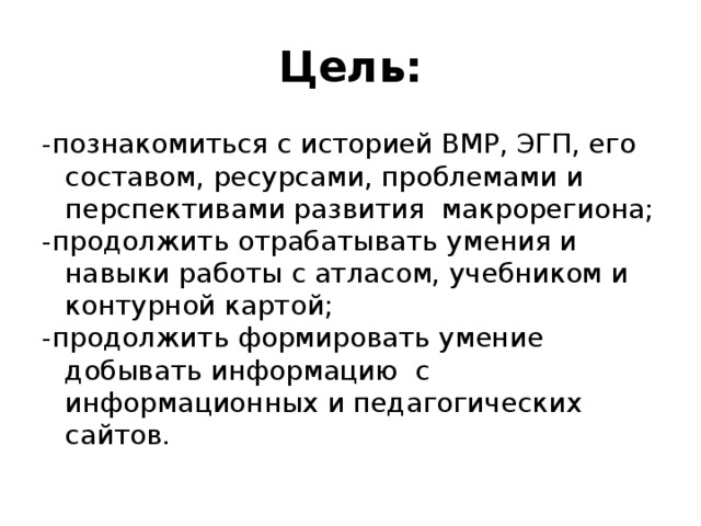 Цель: -познакомиться с историей ВМР, ЭГП, его составом, ресурсами, проблемами и перспективами развития макрорегиона; -продолжить отрабатывать умения и навыки работы с атласом, учебником и контурной картой; -продолжить формировать умение добывать информацию с информационных и педагогических сайтов.