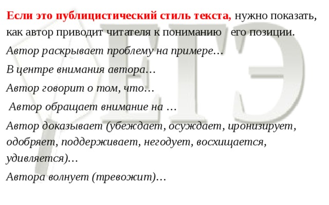 Если это публицистический стиль текста, нужно показать, как автор приводит читателя к пониманию его позиции. Автор раскрывает проблему на примере… В центре внимания автора… Автор говорит о том, что…  Автор обращает внимание на … Автор доказывает (убеждает, осуждает, иронизирует, одобряет, поддерживает, негодует, восхищается, удивляется)… Автора волнует (тревожит)…