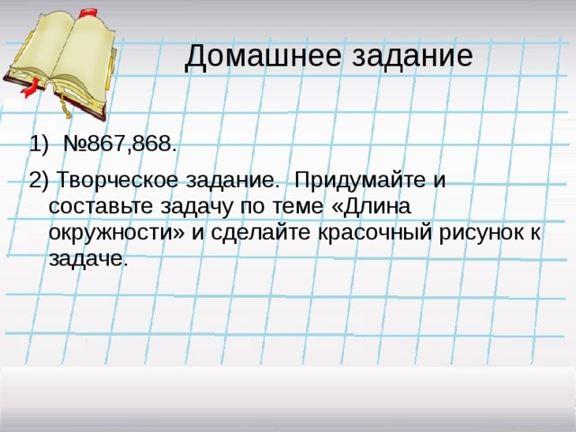 Домашнее задание 1) №867,868. 2) Творческое задание. Придумайте и составьте задачу по теме «Длина окружности» и сделайте красочный рисунок к задаче.