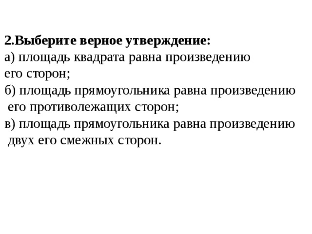 2.Выберите верное утверждение: а) площадь квадрата равна произведению его сторон; б) площадь прямоугольника равна произведению  его противолежащих сторон; в) площадь прямоугольника равна произведению  двух его смежных сторон.