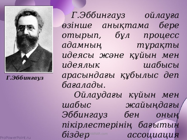 Г.Эббингауз  Г.Эббингауз ойлауға өзінше анықтама бере отырып, бұл процесс адамның тұрақты идеясы және құйын мен идеялык шабысы арасындағы құбылыс деп бағалады.  Ойлаудағы күйын мен шабыс жайыңдағы Эббингауз бен оның пікірлестерінің бағытын біздер ассоциация психологаясының шарықтау шегіне жеткен көрініс деп атаймыз. www.ZHARAR.com