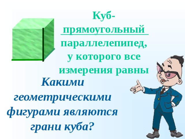 Куб-прямоугольный параллелепипед, у которого все измерения равны Какими геометрическими фигурами являются грани куба?