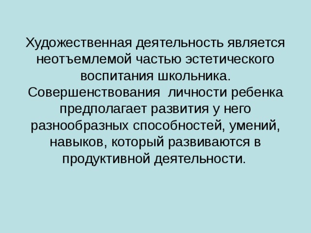 Художественная деятельность является неотъемлемой частью эстетического воспитания школьника. Совершенствования личности ребенка предполагает развития у него разнообразных способностей, умений, навыков, который развиваются в продуктивной деятельности.