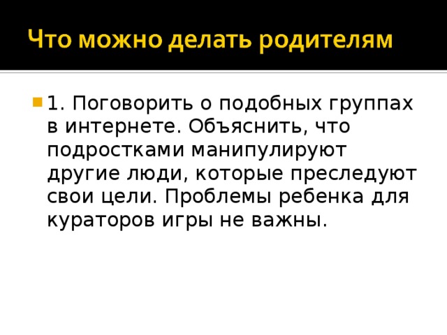 1. Поговорить о подобных группах в интернете. Объяснить, что подростками манипулируют другие люди, которые преследуют свои цели. Проблемы ребенка для кураторов игры не важны.