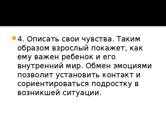 4. Описать свои чувства. Таким образом взрослый покажет, как ему важен ребенок и его внутренний мир. Обмен эмоциями позволит установить контакт и сориентироваться подростку в возникшей ситуации.