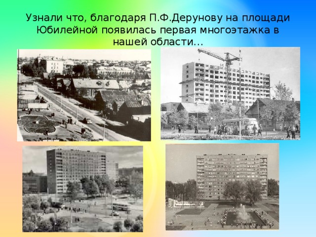 Узнали что, благодаря П.Ф.Дерунову на площади Юбилейной появилась первая многоэтажка в нашей области…