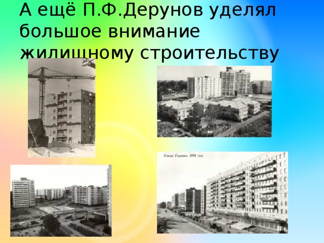 А ещё П.Ф.Дерунов уделял большое внимание жилищному строительству