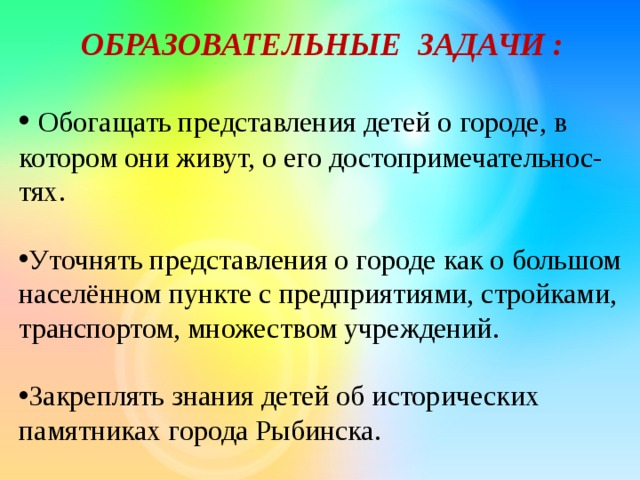 ОБРАЗОВАТЕЛЬНЫЕ ЗАДАЧИ :   Обогащать представления детей о городе, в котором они живут, о его достопримечательнос- тях.