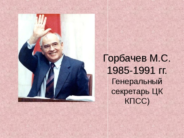 Горбачев М.С.  1985-1991 гг.  Генеральный секретарь ЦК КПСС)