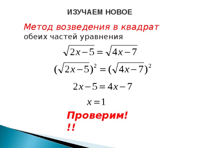 ИЗУЧАЕМ НОВОЕ Метод возведения в квадрат обеих частей уравнения Проверим!!!