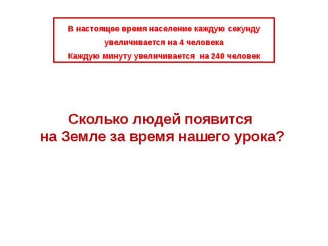 В настоящее время население каждую секунду увеличивается на 4 человека Каждую минуту увеличивается на 240 человек Сколько людей появится на Земле за время нашего урока?