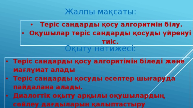 Жалпы мақсаты:  Теріс сандарды қосу алгоритмін білу. Оқушылар теріс сандарды қосуды үйренуі тиіс. Оқыту нәтижесі: