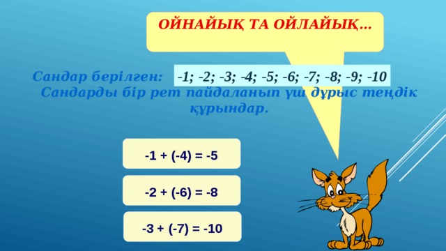 ОЙНАЙЫҚ ТА ОЙЛАЙЫҚ… -1; -2; -3; -4; -5; -6; -7; -8; -9; -10 Сандар берілген: Сандарды бір рет пайдаланып үш дұрыс теңдік құрындар. -1 + (-4) = -5 -2 + (-6) = -8 -3 + (-7) = -10