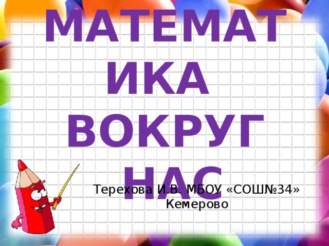 МАТЕМАТИКА ВОКРУГ  НАС Терехова И.В. МБОУ «СОШ№34» Кемерово