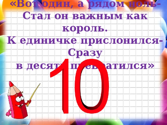 « Вот один, а рядом ноль-  Стал он важным как король.  К единичке прислонился-  Сразу в десять превратился »