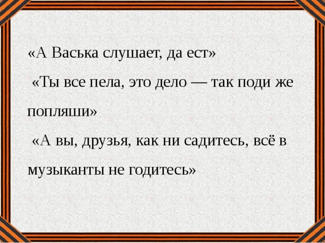 «А Васька слушает, да ест»  «Ты все пела, это дело — так поди же попляши»  «А вы, друзья, как ни садитесь, всё в музыканты не годитесь»