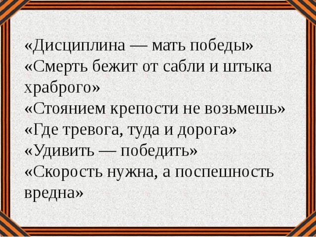 «Дисциплина — мать победы» «Смерть бежит от сабли и штыка храброго» «Стоянием крепости не возьмешь» «Где тревога, туда и дорога» «Удивить — победить» «Скорость нужна, а поспешность вредна»