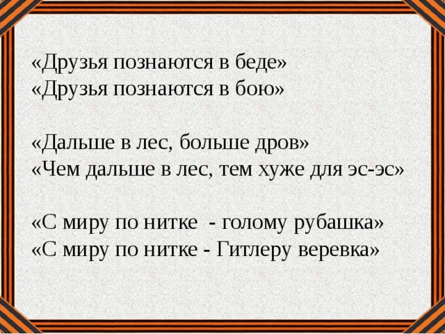 «Друзья познаются в беде» «Друзья познаются в бою» «Дальше в лес, больше дров» «Чем дальше в лес, тем хуже для эс-эс» «С миру по нитке - голому рубашка» «С миру по нитке - Гитлеру веревка»