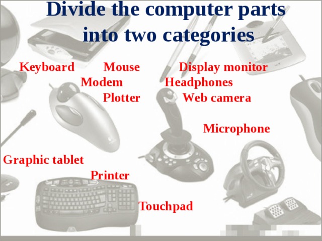 Divide the computer parts  into two categories   Keyboard Mouse Display monitor  Modem Headphones  Plotter Web camera   Microphone Graphic tablet  Printer   Touchpad