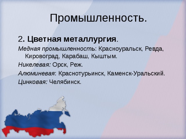 Промышленность. 2 . Цветная металлургия . Медная промышленность : Красноуральск, Ревда, Кировоград, Карабаш, Кыштым. Никелевая: Орск, Реж. Алюминевая : Краснотурьинск, Каменск-Уральский. Цинковая: Челябинск.