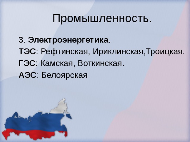 Промышленность. 3 . Электроэнергетика . ТЭС : Рефтинская, Ириклинская,Троицкая. ГЭС : Камская, Воткинская. АЭС : Белоярская