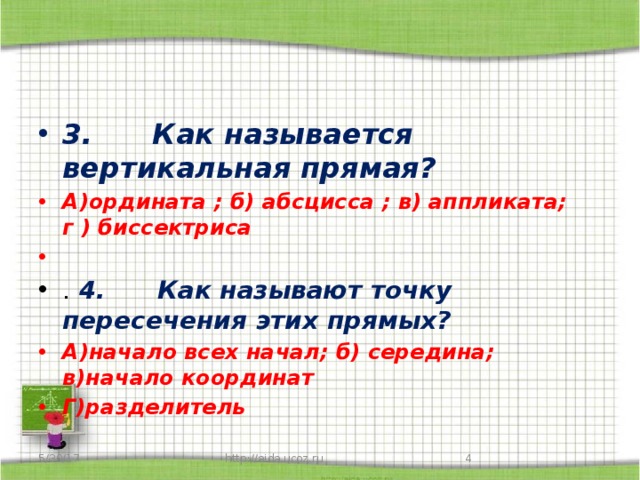 3.      Как называется вертикальная прямая? А)ордината ; б) абсцисса ; в) аппликата; г ) биссектриса  .  4.      Как называют точку пересечения этих прямых? А)начало всех начал; б) середина; в)начало координат Г)разделитель