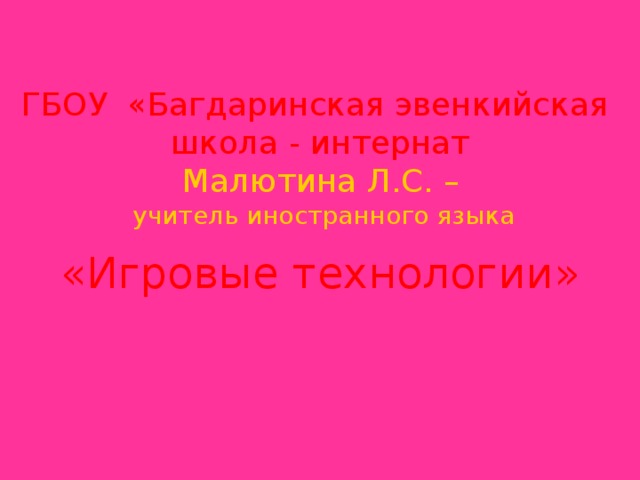 ГБОУ «Багдаринская эвенкийская школа - интернат  Малютина Л.С. –   учитель иностранного языка   «Игровые технологии»