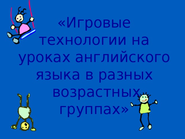 «Игровые технологии на уроках английского языка в разных  возрастных группах»