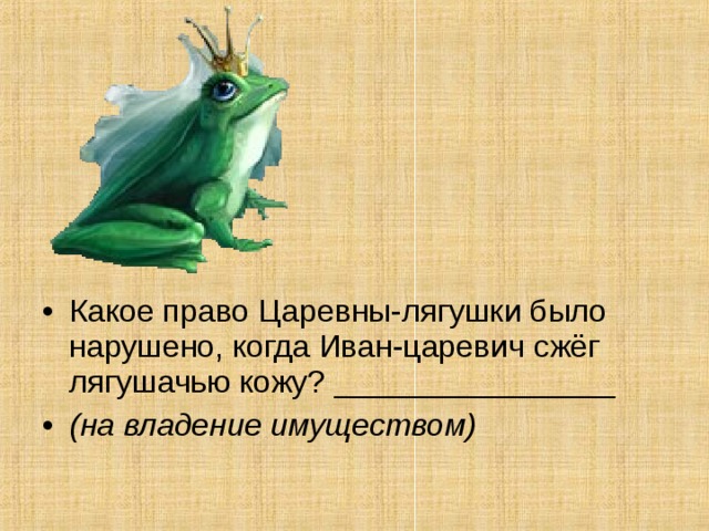 Какое право Царевны-лягушки было нарушено, когда Иван-царевич сжёг лягушачью кожу? ________________ (на владение имуществом)