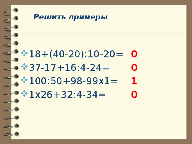 Решить примеры  18+(40-20):10-20= 37-17+16:4-24= 100:50+98-99х1= 1х26+32:4-34= 0 0 1 0