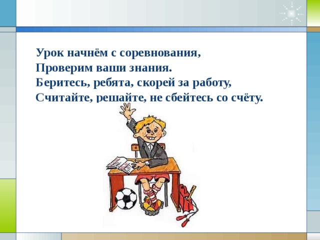 Урок начнём с соревнования, Проверим ваши знания. Беритесь, ребята, скорей за работу, Считайте, решайте, не сбейтесь со счёту.