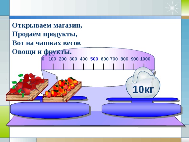 Открываем магазин, Продаём продукты, Вот на чашках весов Овощи и фрукты. 0 100 200 300 400 500 600 700 800 900 1000                   10кг