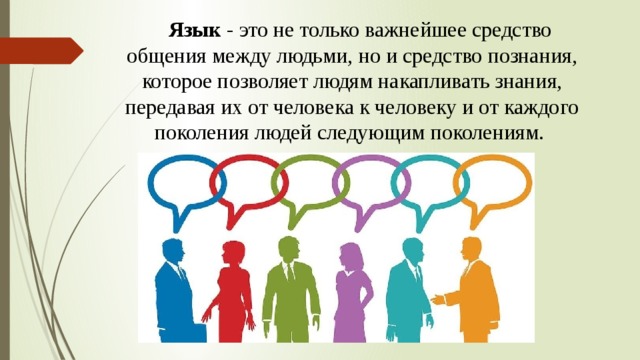 Язык - это не только важнейшее средство общения между людьми, но и средство познания, которое позволяет людям накапливать знания, передавая их от человека к человеку и от каждого поколения людей следующим поколениям.