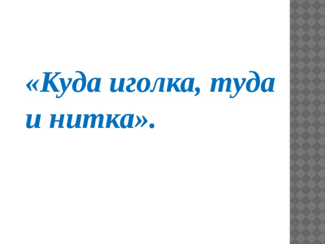 «Куда иголка, туда и нитка».