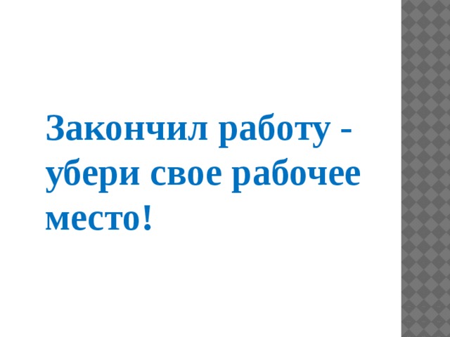 Закончил работу - убери свое рабочее место!