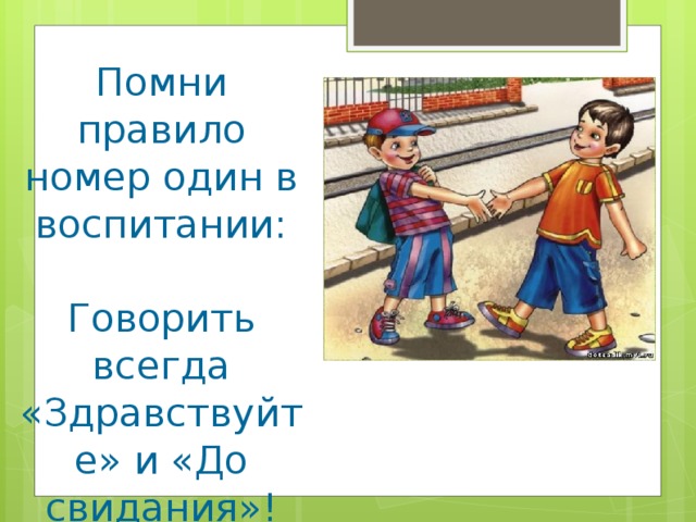 Помни правило номер один в воспитании: Говорить всегда «Здравствуйте» и «До свидания»!