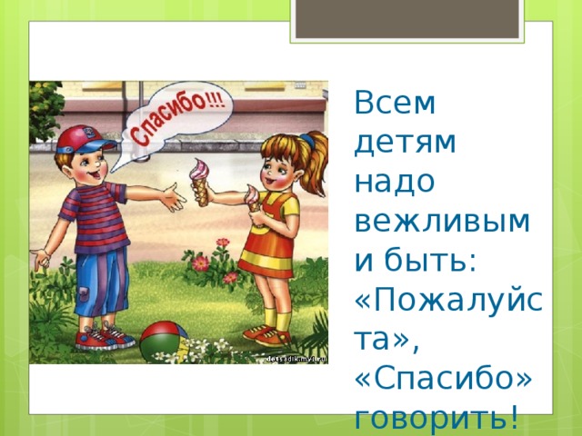 Всем детям надо вежливыми быть: «Пожалуйста», «Спасибо» говорить!