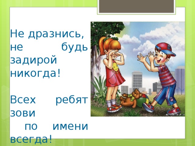 Не дразнись, не будь задирой никогда! Всех ребят зови  по имени всегда!