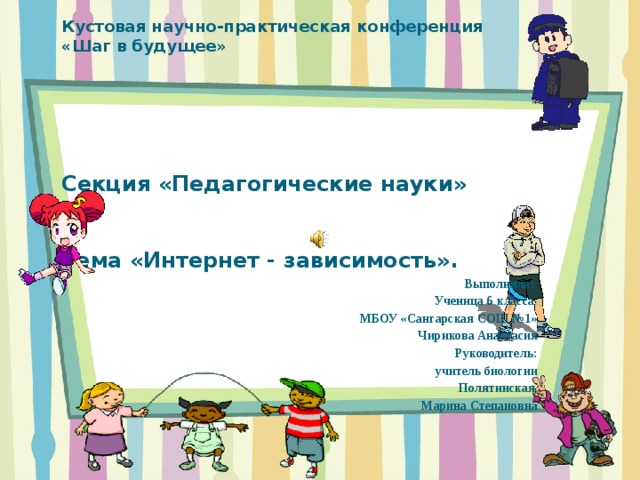 Кустовая научно-практическая конференция  «Шаг в будущее»      Секция «Педагогические науки»        Тема «Интернет - зависимость».            Выполнила: Ученица 6 класса МБОУ «Сангарская СОШ №1» Чирикова Анастасия Руководитель: учитель биологии  Полятинская  Марина Степановна