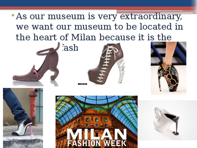 As our museum is very extraordinary, we want our museum to be located in the heart of Milan because it is the capital of fashion.