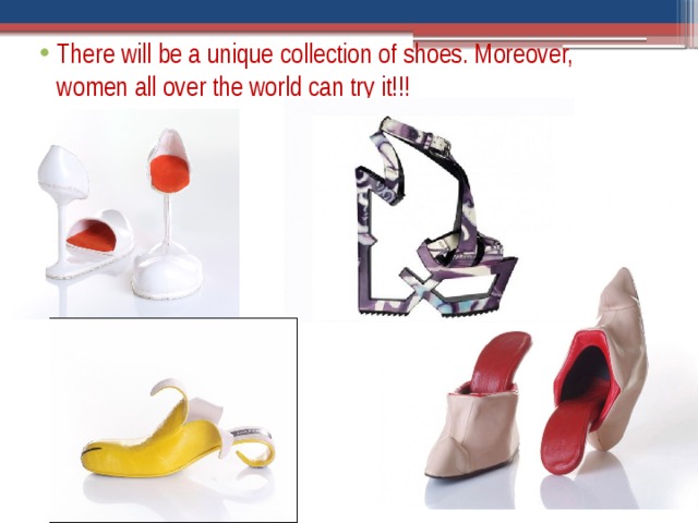 There will be a unique collection of shoes. Moreover, women all over the world can try it!!!